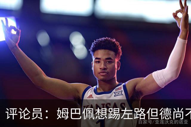 评论员：姆巴佩想踢左路但德尚不愿意 我感觉他和登贝莱无法兼容